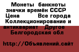 Монеты, банкноты,значки времён СССР › Цена ­ 200 - Все города Коллекционирование и антиквариат » Другое   . Белгородская обл.